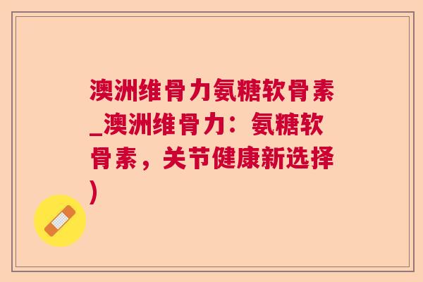 澳洲维骨力氨糖软骨素_澳洲维骨力:氨糖软骨素,关节健康新选择)