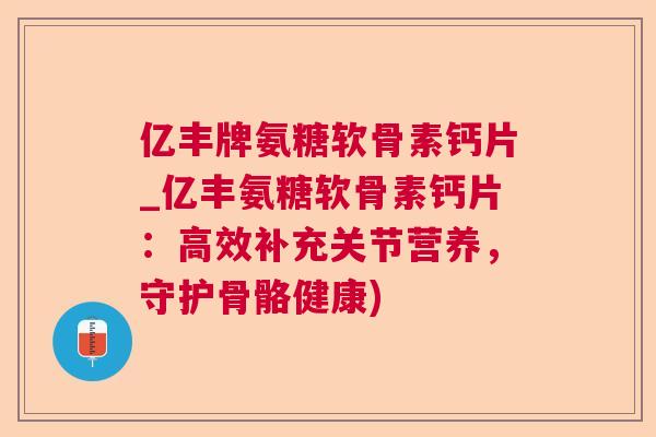 亿丰牌氨糖软骨素钙片_亿丰氨糖软骨素钙片:高效补充关节营养,守护骨骼健康)