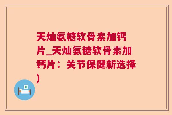天灿氨糖软骨素加钙 片_天灿氨糖软骨素加钙片:关节保健新选择)