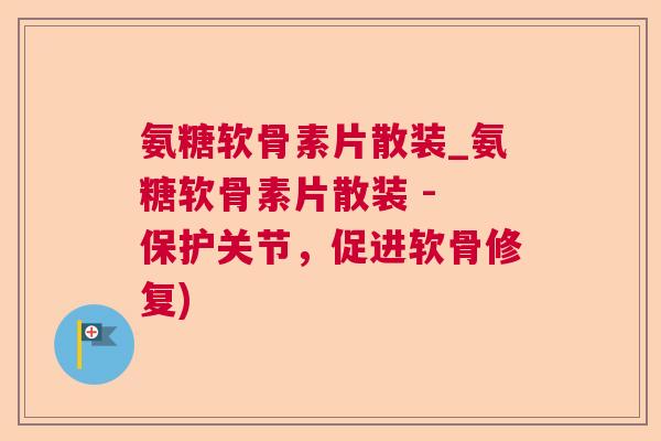 氨糖软骨素片散装_氨糖软骨素片散装 - 保护关节,促进软骨修复)