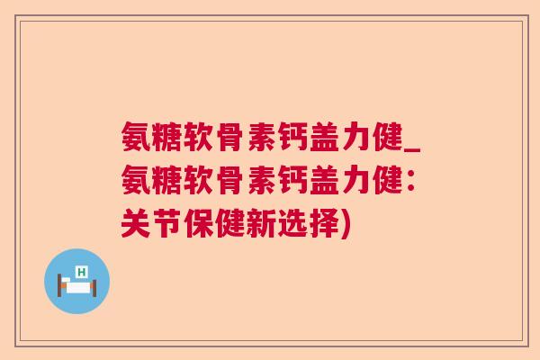 氨糖软骨素钙盖力健_氨糖软骨素钙盖力健：关节保健新选择)