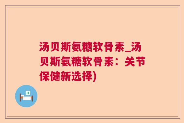 汤贝斯氨糖软骨素_汤贝斯氨糖软骨素：关节保健新选择)