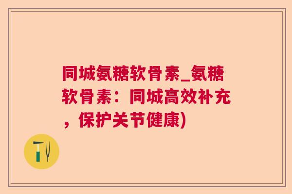 同城氨糖软骨素_氨糖软骨素:同城高效补充,保护关节健康)