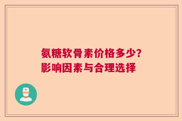 氨糖软骨素价格多少?影响因素与合理选择