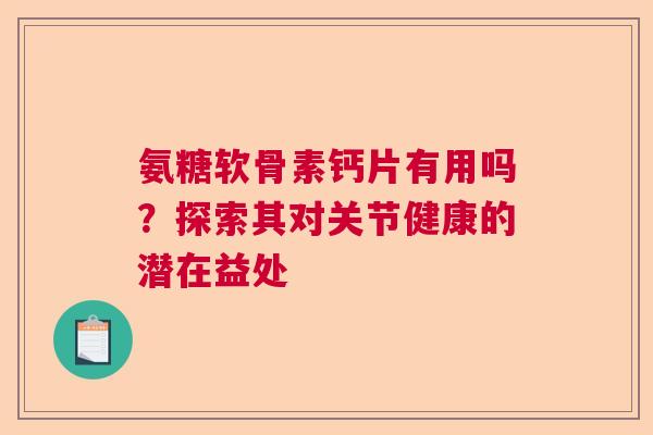 氨糖软骨素钙片有用吗?探索其对关节健康的潜在益处