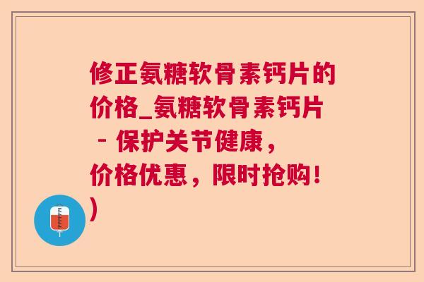 修正氨糖软骨素钙片的价格_氨糖软骨素钙片 - 保护关节健康,价格优惠,限时抢购!)