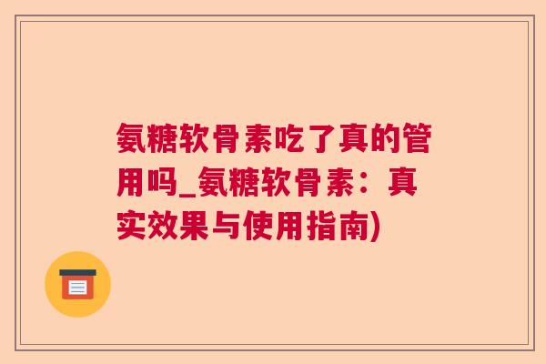 氨糖软骨素吃了真的管用吗_氨糖软骨素：真实效果与使用指南)