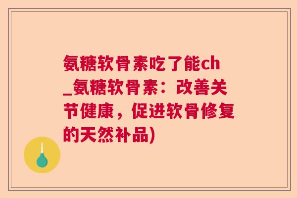 氨糖软骨素吃了能ch_氨糖软骨素：改善关节健康，促进软骨修复的天然补品)