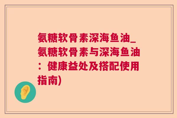 氨糖软骨素深海鱼油_氨糖软骨素与深海鱼油:健康益处及搭配使用指南)