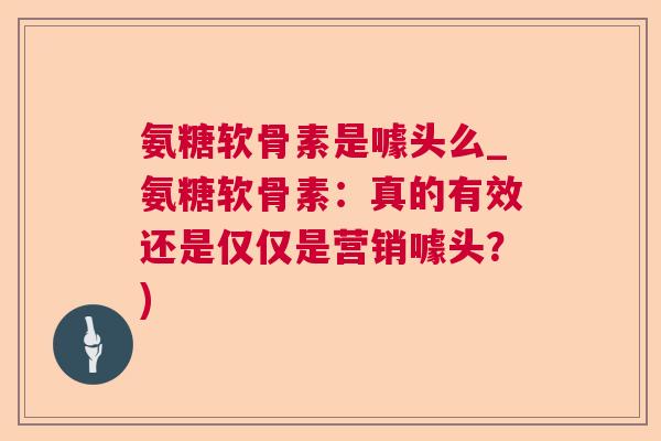 氨糖软骨素是噱头么_氨糖软骨素:真的有效还是仅仅是营销噱头?)