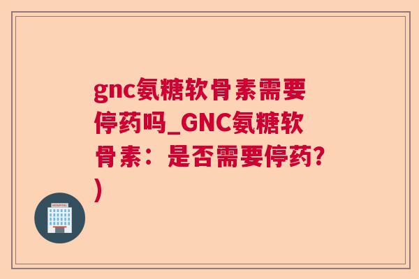 gnc氨糖软骨素需要停药吗_GNC氨糖软骨素:是否需要停药?) gnc氨糖软骨素需要停药吗_GNC氨糖软骨素:是否需要停药?)