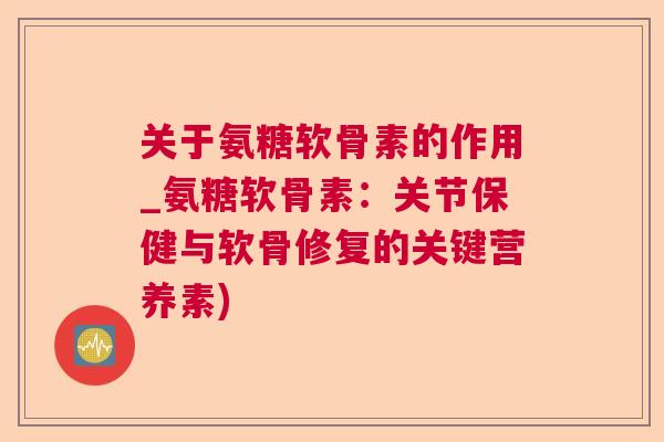 关于氨糖软骨素的作用_氨糖软骨素:关节保健与软骨修复的关键营养素)