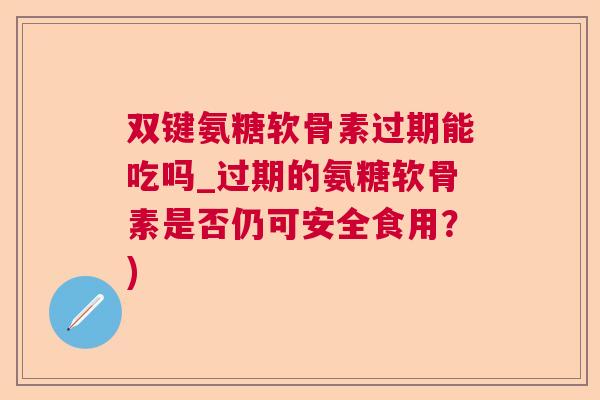 双键氨糖软骨素过期能吃吗_过期的氨糖软骨素是否仍可安全食用?) 双键氨糖软骨素过期能吃吗_过期的氨糖软骨素是否仍可安全食用?)