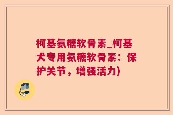 柯基氨糖软骨素_柯基犬专用氨糖软骨素：保护关节，增强活力)