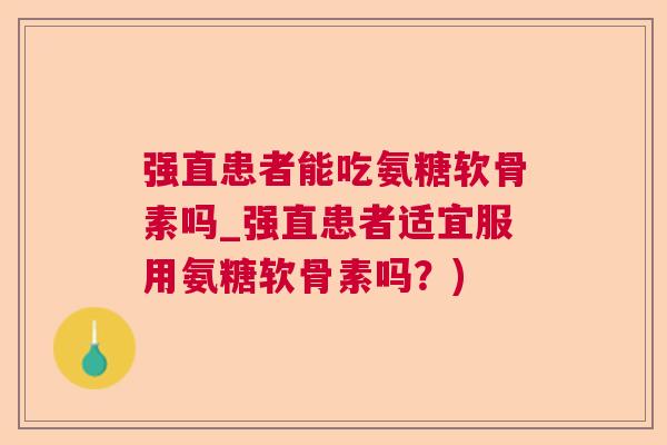 强直患者能吃氨糖软骨素吗_强直患者适宜服用氨糖软骨素吗？)