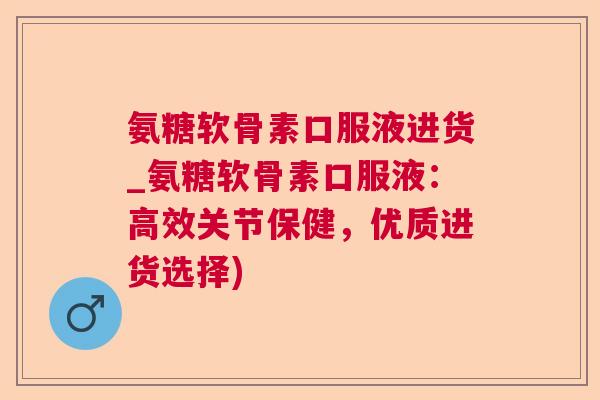 氨糖软骨素口服液进货_氨糖软骨素口服液：高效关节保健，优质进货选择)