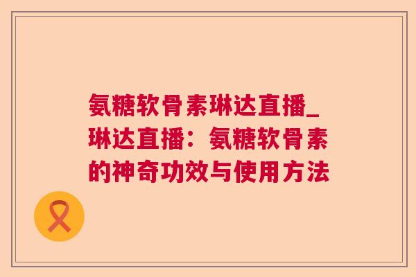 氨糖软骨素琳达直播_琳达直播:氨糖软骨素的神奇功效与使用方法