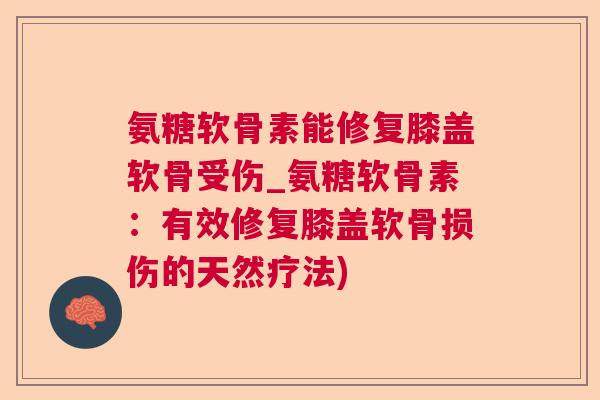 氨糖软骨素能修复膝盖软骨受伤_氨糖软骨素:有效修复膝盖软骨损伤的天然疗法)