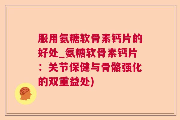 服用氨糖软骨素钙片的好处_氨糖软骨素钙片:关节保健与骨骼强化的双重益处)