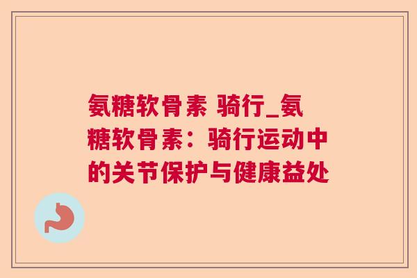 氨糖软骨素 骑行_氨糖软骨素：骑行运动中的关节保护与健康益处