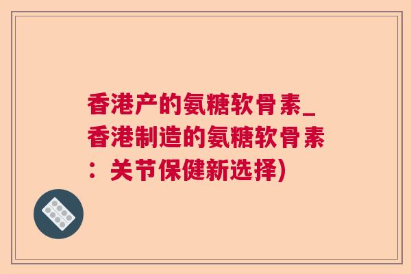 香港产的氨糖软骨素_香港制造的氨糖软骨素：关节保健新选择)