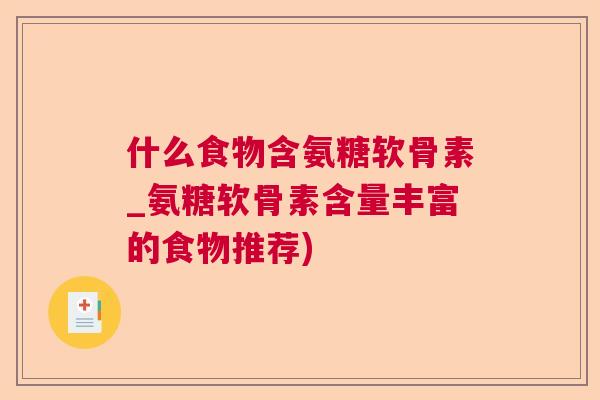 什么食物含氨糖软骨素_氨糖软骨素含量丰富的食物推荐)