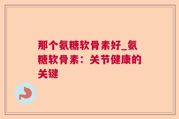 那个氨糖软骨素好_氨糖软骨素:关节健康的关键 那个氨糖软骨素好_氨糖软骨素:关节健康的关键