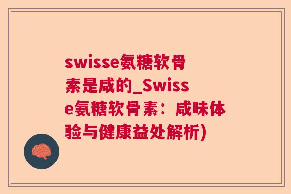 swisse氨糖软骨素是咸的_Swisse氨糖软骨素:咸味体验与健康益处解析)