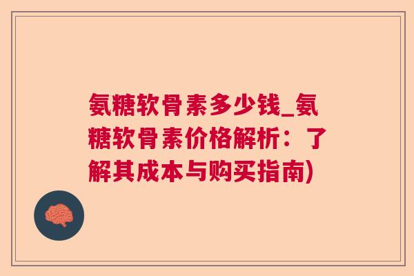 氨糖软骨素多少钱_氨糖软骨素价格解析:了解其成本与购买指南)