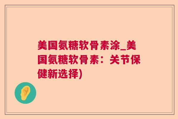 美国氨糖软骨素涂_美国氨糖软骨素:关节保健新选择)