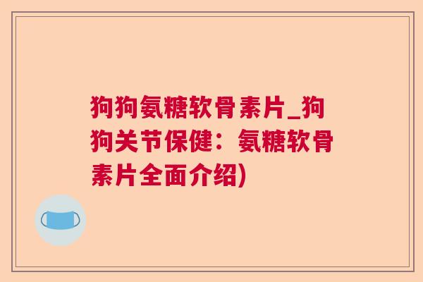 狗狗氨糖软骨素片_狗狗关节保健:氨糖软骨素片全面介绍)