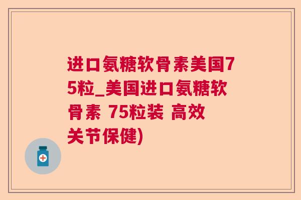 进口氨糖软骨素美国75粒_美国进口氨糖软骨素 75粒装 高效关节保健)