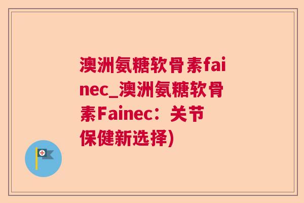 澳洲氨糖软骨素fainec_澳洲氨糖软骨素Fainec:关节保健新选择) 澳洲氨糖软骨素fainec_澳洲氨糖软骨素Fainec:关节保健新选择)