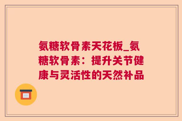氨糖软骨素天花板_氨糖软骨素:提升关节健康与灵活性的天然补品