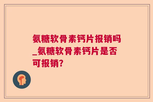 氨糖软骨素钙片报销吗_氨糖软骨素钙片是否可报销？