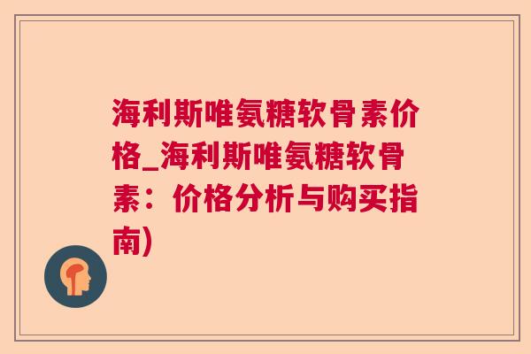 海利斯唯氨糖软骨素价格_海利斯唯氨糖软骨素：价格分析与购买指南)