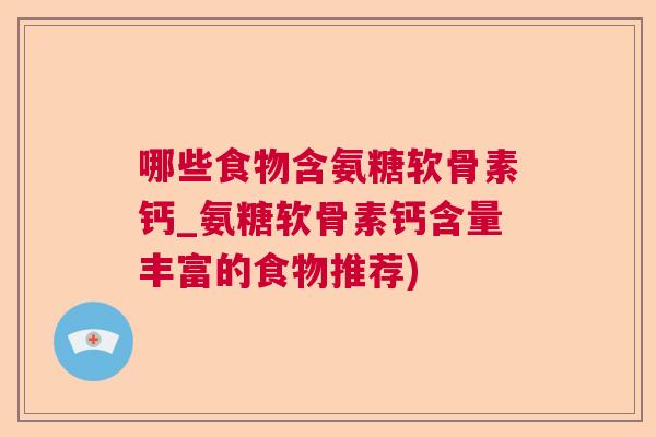 哪些食物含氨糖软骨素钙_氨糖软骨素钙含量丰富的食物推荐)