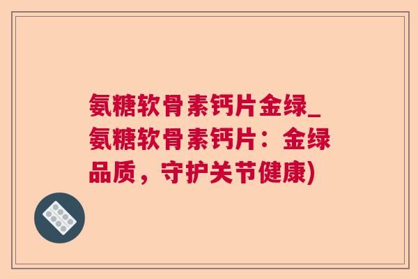 氨糖软骨素钙片金绿_氨糖软骨素钙片:金绿品质,守护关节健康)