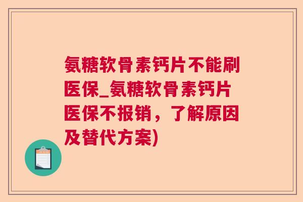 氨糖软骨素钙片不能刷医保_氨糖软骨素钙片医保不报销，了解原因及替代方案)