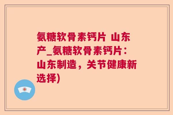 氨糖软骨素钙片 山东产_氨糖软骨素钙片：山东制造，关节健康新选择)