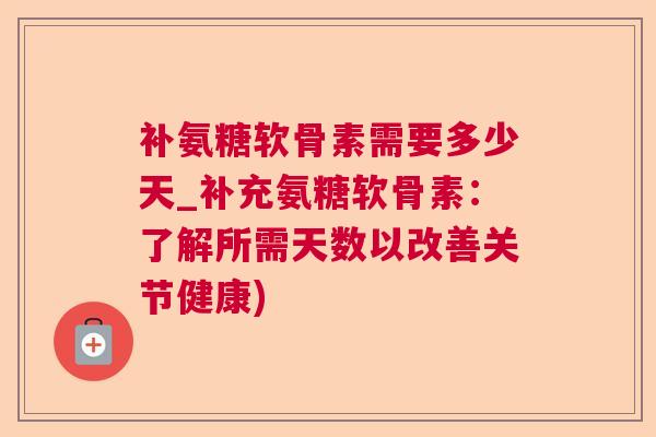 补氨糖软骨素需要多少天_补充氨糖软骨素:了解所需天数以改善关节健康)