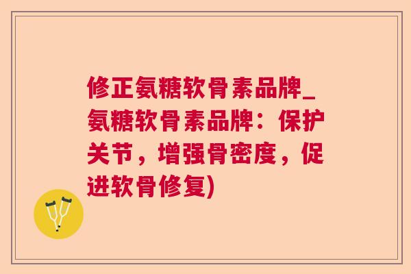 修正氨糖软骨素品牌_氨糖软骨素品牌：保护关节，增强骨密度，促进软骨修复)