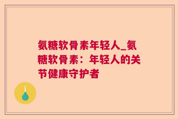 氨糖软骨素年轻人_氨糖软骨素:年轻人的关节健康守护者