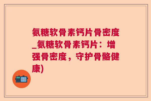 氨糖软骨素钙片骨密度_氨糖软骨素钙片:增强骨密度,守护骨骼健康)