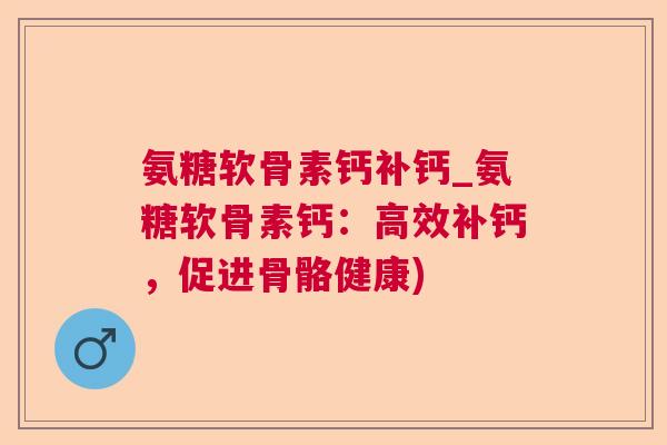 氨糖软骨素钙补钙_氨糖软骨素钙:高效补钙,促进骨骼健康) 氨糖软骨素钙补钙_氨糖软骨素钙:高效补钙,促进骨骼健康)