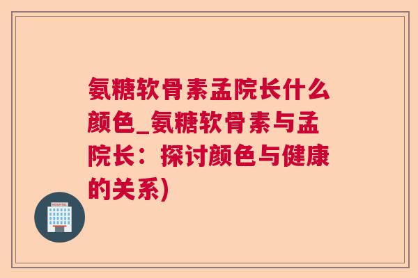 氨糖软骨素孟院长什么颜色_氨糖软骨素与孟院长:探讨颜色与健康的关系)