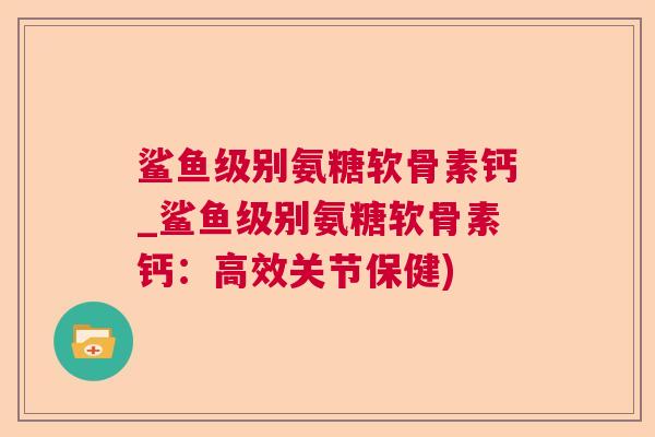 鲨鱼级别氨糖软骨素钙_鲨鱼级别氨糖软骨素钙:高效关节保健)