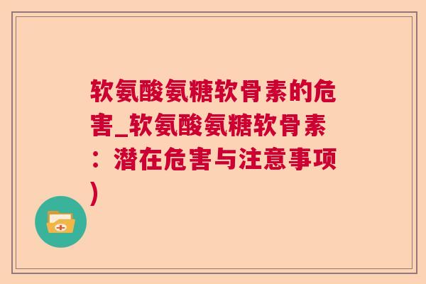 软氨酸氨糖软骨素的危害_软氨酸氨糖软骨素:潜在危害与注意事项) 软氨酸氨糖软骨素的危害_软氨酸氨糖软骨素:潜在危害与注意事项)