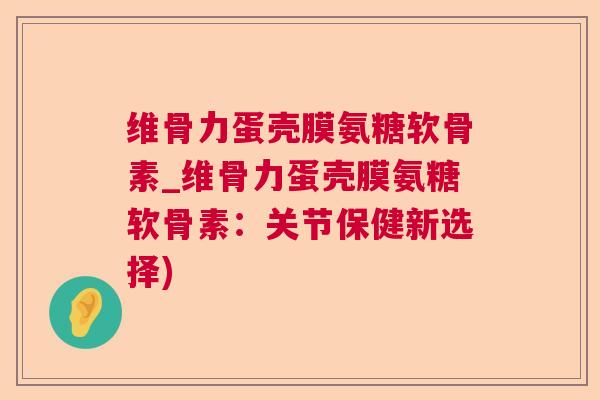 维骨力蛋壳膜氨糖软骨素_维骨力蛋壳膜氨糖软骨素:关节保健新选择)