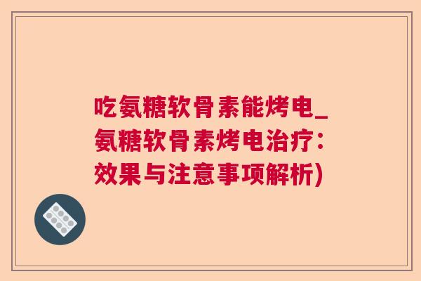 吃氨糖软骨素能烤电_氨糖软骨素烤电治疗:效果与注意事项解析)